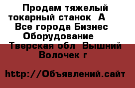 Продам тяжелый токарный станок 1А681 - Все города Бизнес » Оборудование   . Тверская обл.,Вышний Волочек г.